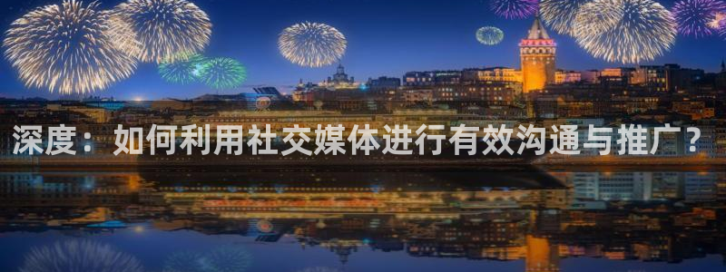 深度：如何利用社交媒体进行有效沟通与推广？