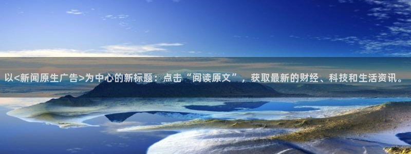 以<新闻原生广告>为中心的新标题：点击“阅读原文”，获取最新的财经、科技和生活资讯。