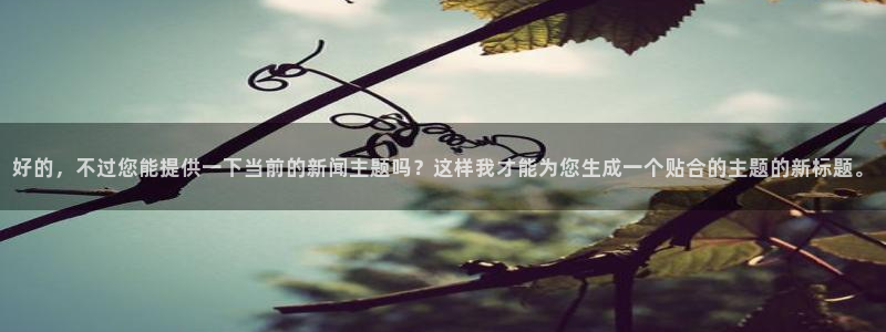 好的，不过您能提供一下当前的新闻主题吗？这样我才能为您生成一个贴合的主题的新标题。
