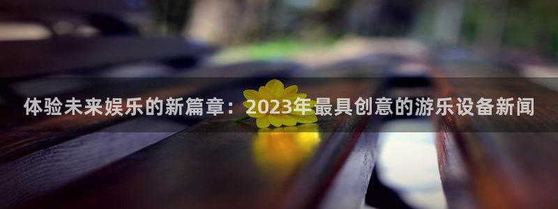 体验未来娱乐的新篇章：2023年最具创意的游乐设备新闻