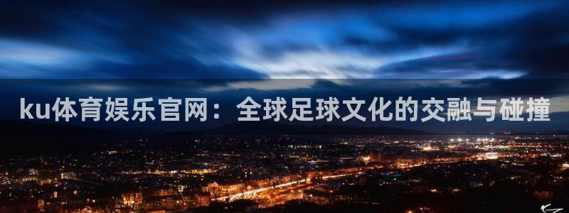 ku体育娱乐官网：全球足球文化的交融与碰撞