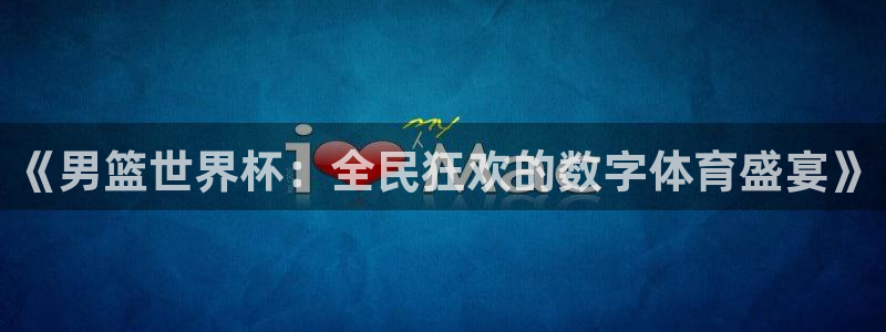 《男篮世界杯：全民狂欢的数字体育盛宴》