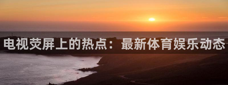 电视荧屏上的热点：最新体育娱乐动态