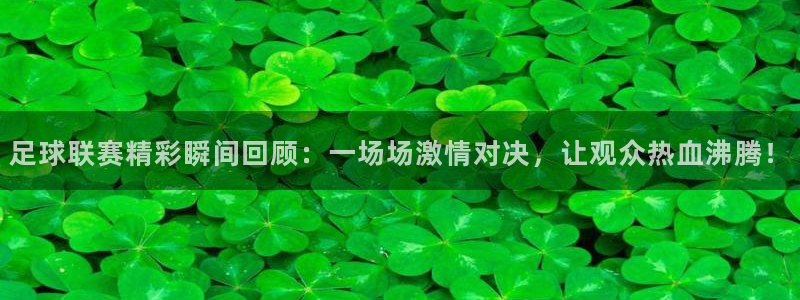 足球联赛精彩瞬间回顾：一场场激情对决，让观众热血沸腾！
