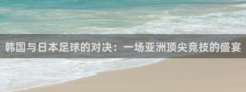 韩国与日本足球的对决：一场亚洲顶尖竞技的盛宴